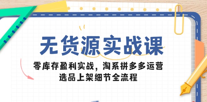 无货源实战课：零库存盈利实战，淘系拼多多运营，选品上架细节全流程-保成圈-山云人力,分享创业咨询_最新网络项目资源