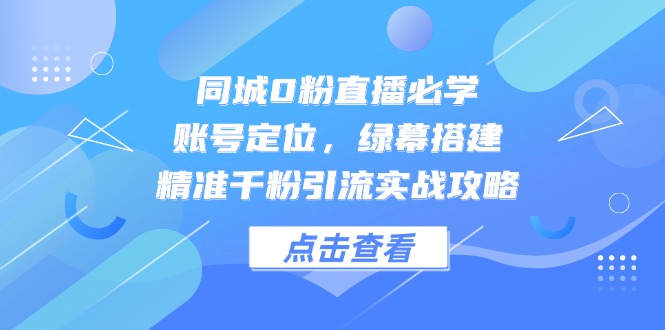 同城0粉直播必学，账号定位，绿幕搭建，精准千粉引流实战攻略-保成圈-山云人力,分享创业咨询_最新网络项目资源