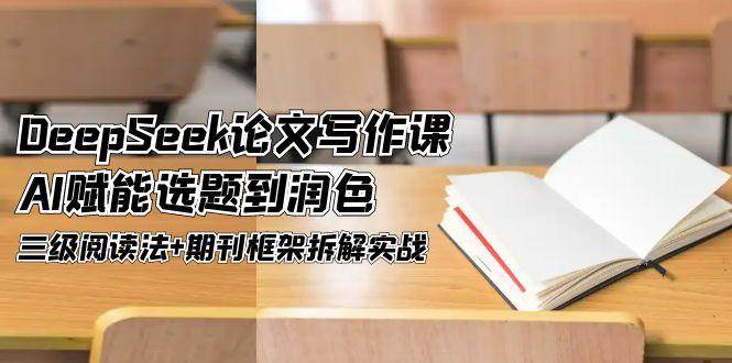 DeepSeek论文写作课，AI赋能选题到润色，三级阅读法+期刊框架拆解实战-保成圈-山云人力,分享创业咨询_最新网络项目资源