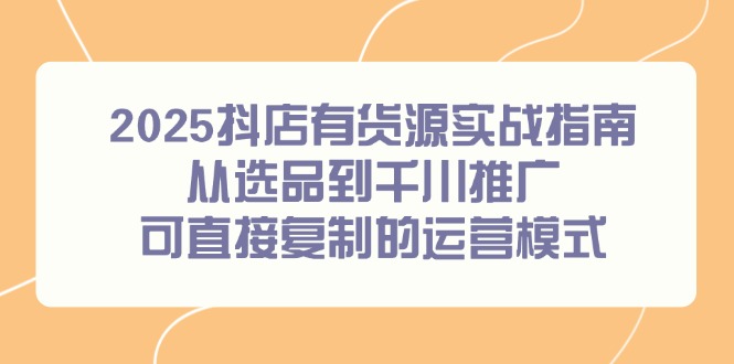 2025抖店有货源实战指南，从选品到千川推广，可直接复制的运营模式-保成圈-山云人力,分享创业咨询_最新网络项目资源