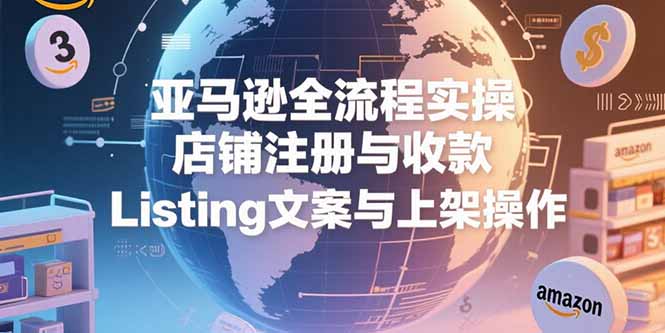 亚马逊全流程实操，店铺注册与收款，Listing文案与上架操作-保成圈-山云人力,分享创业咨询_最新网络项目资源