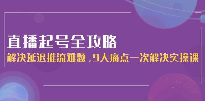 直播起号全攻略：解决延迟推流难题，9大痛点一次解决实操课-保成圈-山云人力,分享创业咨询_最新网络项目资源