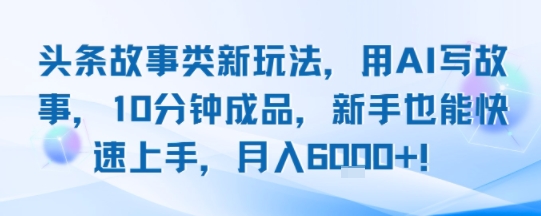 头条故事类新玩法，用AI写故事，10分钟成品，新手也能快速上手，月入6k+-保成圈-山云人力,分享创业咨询_最新网络项目资源