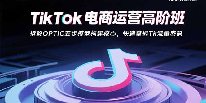 TikTok电商运营高阶班：拆解OPTIC五步模型构建核心，快速掌握Tk流量密码-保成圈-山云人力,分享创业咨询_最新网络项目资源