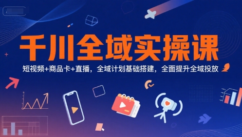 千川全域实操课，短视频+商品卡+直播，全域计划基础搭建，全面提升全域投放-保成圈-山云人力,分享创业咨询_最新网络项目资源