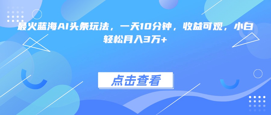最火蓝海AI头条玩法，一天10分钟，收益可观，小白轻松月入3万+-保成圈-山云人力,分享创业咨询_最新网络项目资源