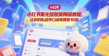 小红书聚光投放保姆级教程，让你的私信开口成本降低10倍-保成圈-山云人力,分享创业咨询_最新网络项目资源