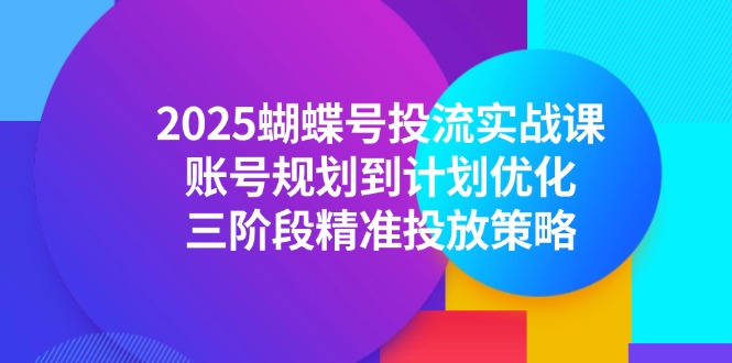2025蝴蝶号投流实战课，账号规划到计划优化，三阶段精准投放策略-保成圈-山云人力,分享创业咨询_最新网络项目资源