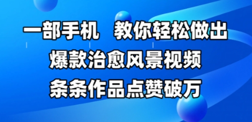 一部手机，教你轻松做出爆款治愈风景视频，条条作品点赞破W-保成圈-山云人力,分享创业咨询_最新网络项目资源