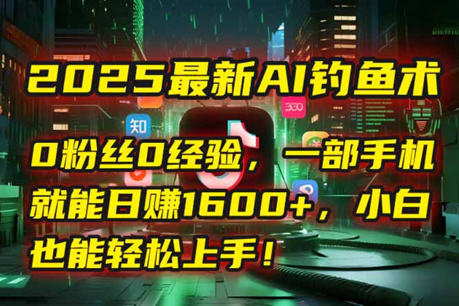 2025最新AI钓鱼术：0粉丝0经验，一部手机就能开启自动赚钱模式！-保成圈-山云人力,分享创业咨询_最新网络项目资源