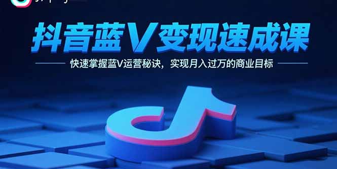 抖音蓝V变现速成课，快速掌握蓝V运营秘诀，实现月入过万的商业目标-保成圈-山云人力,分享创业咨询_最新网络项目资源