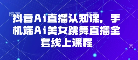 抖音Ai直播认知课，手机端Ai美女跳舞直播全套线上课程-保成圈-山云人力,分享创业咨询_最新网络项目资源