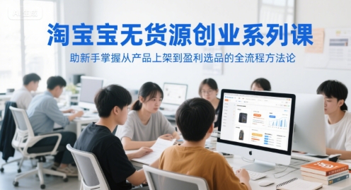 淘宝无货源创业系列课，助新手掌握从产品上架到盈利选品的全流程方法论-保成圈-山云人力,分享创业咨询_最新网络项目资源