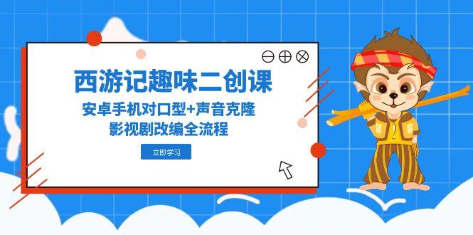 西游记趣味二创课，安卓手机对口型+声音克隆，影视剧改编全流程-保成圈-山云人力,分享创业咨询_最新网络项目资源