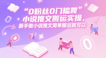 0 粉丝0门槛小说推文搬运实操，新手做小说推文简单搬运就可以-保成圈-山云人力,分享创业咨询_最新网络项目资源