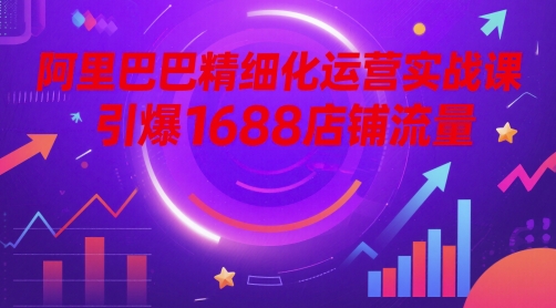 阿里巴巴精细化运营实战课，引爆1688店铺流量-保成圈-山云人力,分享创业咨询_最新网络项目资源