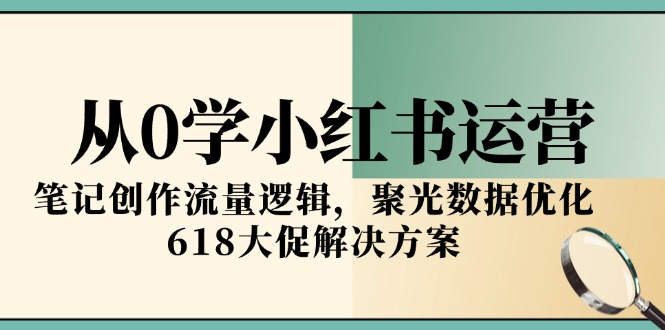 从0学小红书运营，笔记创作流量逻辑，聚光数据优化，618大促解决方案-保成圈-山云人力,分享创业咨询_最新网络项目资源