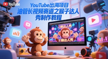 YouTube出海项目，油管长视频赛道之猴子达人秀制作教程-保成圈-山云人力,分享创业咨询_最新网络项目资源