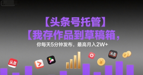 【头条号托管 】我存作品到草稿箱，你每天5分钟发布，最高月入2W+【揭秘】-保成圈-山云人力,分享创业咨询_最新网络项目资源