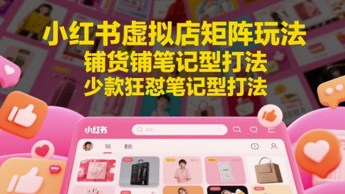 小红书虚拟店矩阵玩法，铺货铺笔记型打法，少款狂怼笔记型打法-保成圈-山云人力,分享创业咨询_最新网络项目资源