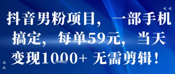 抖音男粉项目，一部手机搞定，每单59米，当天变现1k+  无需剪辑-保成圈-山云人力,分享创业咨询_最新网络项目资源