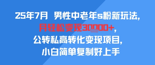 25年7月男性中老年s粉新玩法，月轻松变现3W+，公转私高转化变现项目，小白简单复制好上手-保成圈-山云人力,分享创业咨询_最新网络项目资源