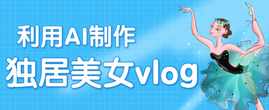 利用AI制作独居美女vlog短视频，零门槛轻松做爆款，22条作品涨粉33万-保成圈-山云人力,分享创业咨询_最新网络项目资源