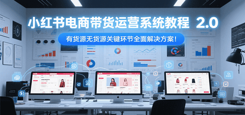 小红书电商带货运营系统教程2.0，有货源无货源关键环节全面解决方案！-保成圈-山云人力,分享创业咨询_最新网络项目资源