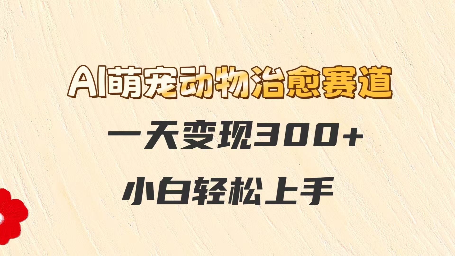 AI萌宠动物治愈赛道，一天变现300+，小白轻松上手-保成圈-山云人力,分享创业咨询_最新网络项目资源