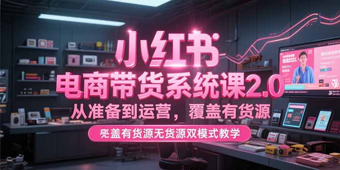 小红书电商带货系统课2.0，从准备到运营，覆盖有货源无货源双模式教学-保成圈-山云人力,分享创业咨询_最新网络项目资源