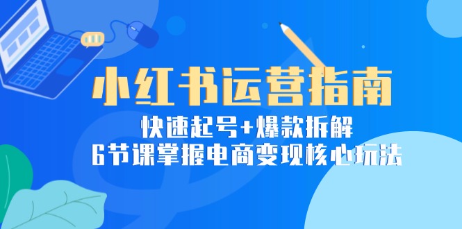 小红书运营指南：快速起号+爆款拆解，6节课掌握电商变现核心玩法-保成圈-山云人力,分享创业咨询_最新网络项目资源