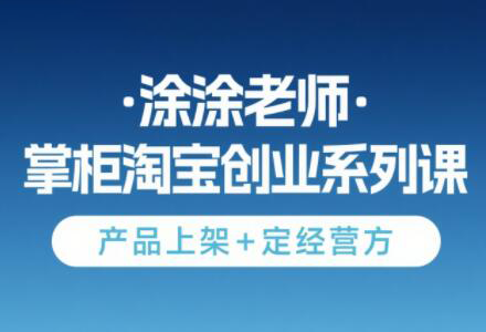 涂涂老师·淘宝无货源创业系列课(产品上架+定经营方)-保成圈-山云人力,分享创业咨询_最新网络项目资源