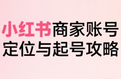 小红书电商全链路实战从定位到爆单，系统拆解小红书商家起号全流程-保成圈-山云人力,分享创业咨询_最新网络项目资源