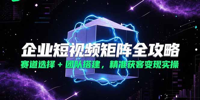 企业短视频矩阵全攻略，赛道选择+团队搭建，精准获客变现实操-保成圈-山云人力,分享创业咨询_最新网络项目资源