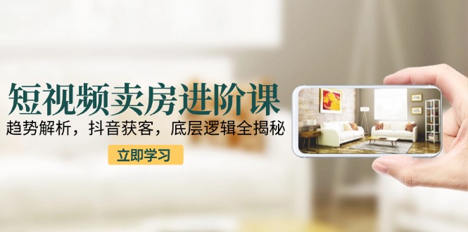 短视频卖房进阶课：趋势解析，抖音获客，底层逻辑全揭秘-保成圈-山云人力,分享创业咨询_最新网络项目资源