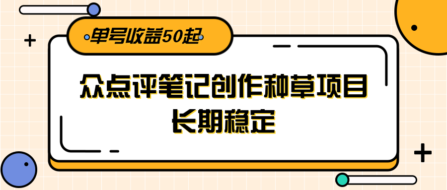 大众点评笔记创作种草项目，长期稳定， 单号收益50起-保成圈-山云人力,分享创业咨询_最新网络项目资源