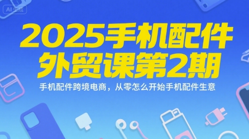 2025手机配件外贸课第2期，手机配件跨境电商，从零怎么开始手机配件生意-保成圈-山云人力,分享创业咨询_最新网络项目资源