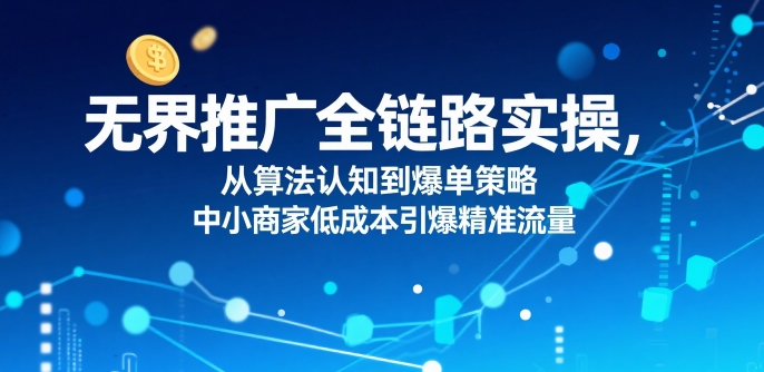 ​无界推广全链路实操，从算法认知到爆单策略，中小商家低成本引爆精准流量-保成圈-山云人力,分享创业咨询_最新网络项目资源