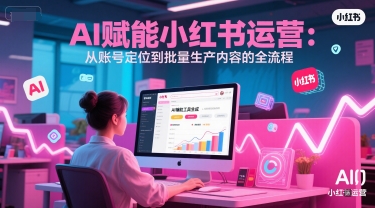AI 赋能小红书运营：从账号定位到批量生产内容的全流程-保成圈-山云人力,分享创业咨询_最新网络项目资源