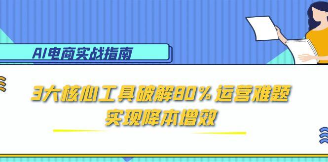 AI电商实战指南：3大核心工具破解80%运营难题，实现降本增效-保成圈-山云人力,分享创业咨询_最新网络项目资源