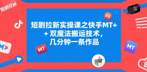 短剧拉新实操课之快手MT+双魔法搬运技术，几分钟一条作品-保成圈-山云人力,分享创业咨询_最新网络项目资源