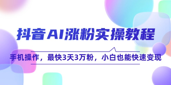 抖音AI涨粉实操教程，手机操作，最快3天3万粉，小白也能快速变现-保成圈-山云人力,分享创业咨询_最新网络项目资源