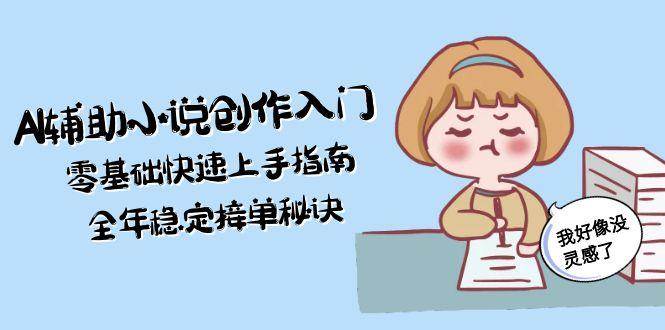 AI辅助小说创作入门，零基础快速上手指南，全年稳定接单秘诀-保成圈-山云人力,分享创业咨询_最新网络项目资源
