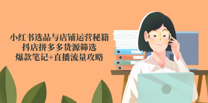 小红书选品与店铺运营秘籍，抖店拼多多货源筛选，爆款笔记+直播流量攻略-保成圈-山云人力,分享创业咨询_最新网络项目资源