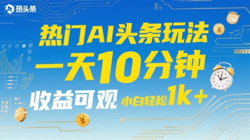 热门AI头条玩法，一天10分钟，收益可观，小白轻松日入1k+【揭秘】-保成圈-山云人力,分享创业咨询_最新网络项目资源