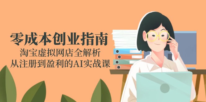 零成本创业指南：淘宝虚拟网店全解析，从注册到盈利的AI实战课-保成圈-山云人力,分享创业咨询_最新网络项目资源