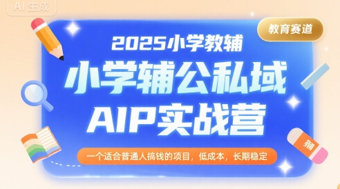 2025小学教辅公私域AIP实战营，一个适合普通人搞钱的项目，低成本，长期稳定-保成圈-山云人力,分享创业咨询_最新网络项目资源