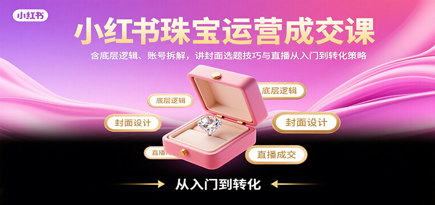 小红书珠宝运营成交课：含底层逻辑、账号拆解，讲封面选题技巧与直播从入门到转化策略-保成圈-山云人力,分享创业咨询_最新网络项目资源