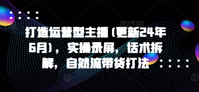 打造运营型主播(更新25年5月)，实操录屏，话术拆解，自然流带货打法-保成圈-山云人力,分享创业咨询_最新网络项目资源