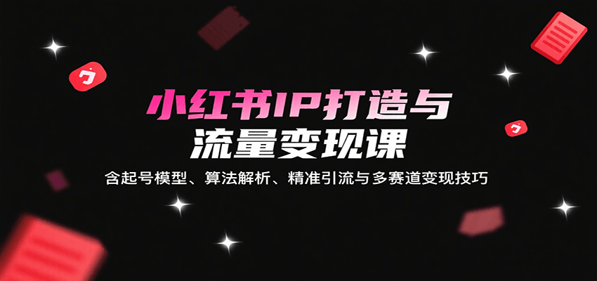 小红书IP打造与流量变现课：含起号模型、算法解析、精准引流与多赛道变现技巧-保成圈-山云人力,分享创业咨询_最新网络项目资源